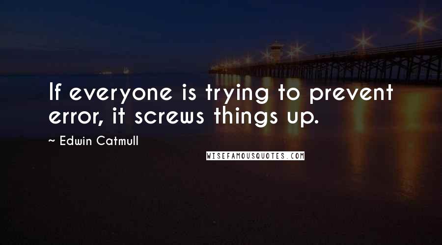 Edwin Catmull Quotes: If everyone is trying to prevent error, it screws things up.