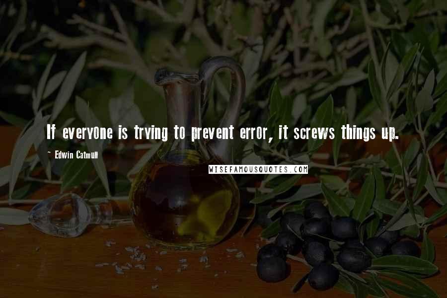 Edwin Catmull Quotes: If everyone is trying to prevent error, it screws things up.