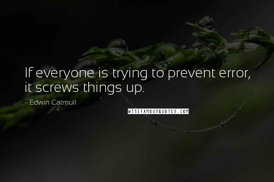 Edwin Catmull Quotes: If everyone is trying to prevent error, it screws things up.