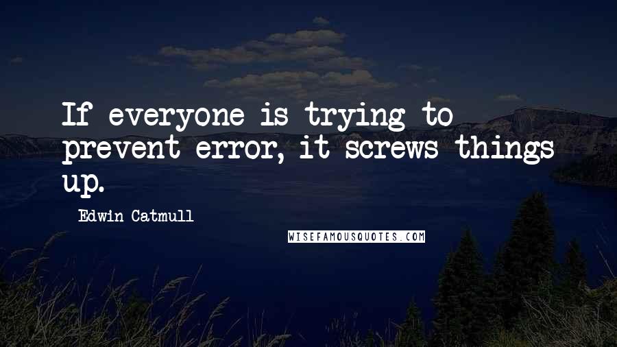 Edwin Catmull Quotes: If everyone is trying to prevent error, it screws things up.