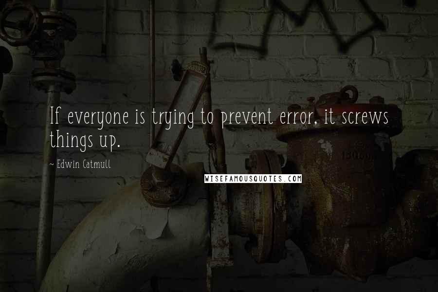Edwin Catmull Quotes: If everyone is trying to prevent error, it screws things up.