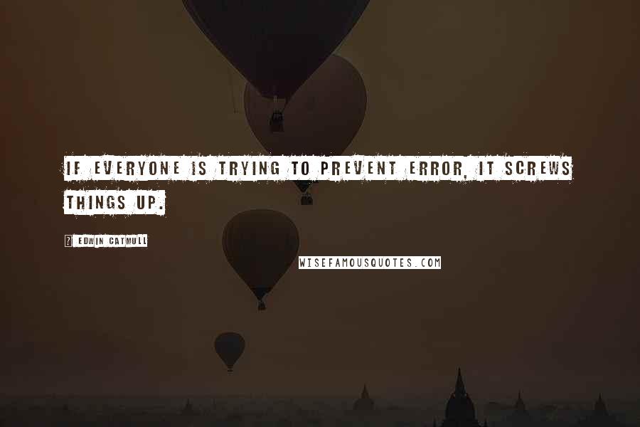 Edwin Catmull Quotes: If everyone is trying to prevent error, it screws things up.