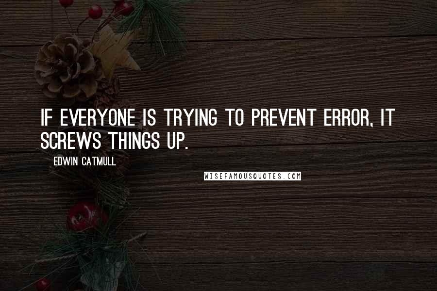 Edwin Catmull Quotes: If everyone is trying to prevent error, it screws things up.