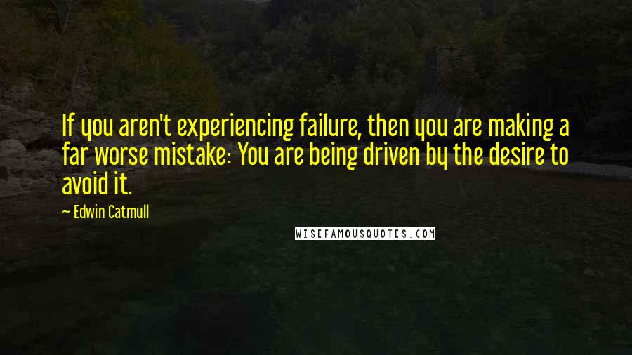 Edwin Catmull Quotes: If you aren't experiencing failure, then you are making a far worse mistake: You are being driven by the desire to avoid it.