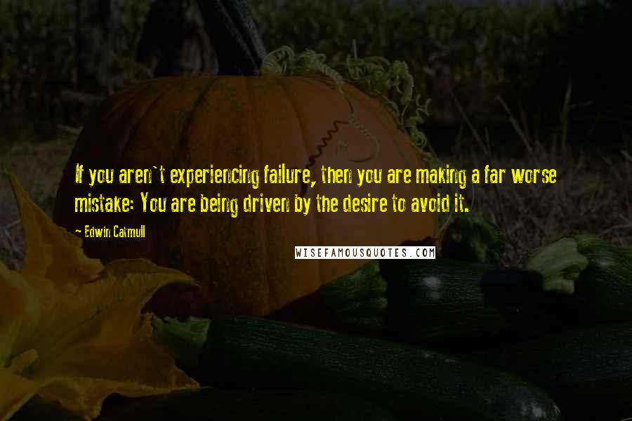 Edwin Catmull Quotes: If you aren't experiencing failure, then you are making a far worse mistake: You are being driven by the desire to avoid it.