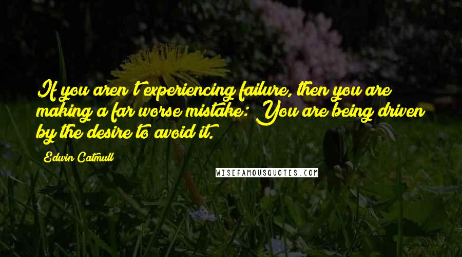 Edwin Catmull Quotes: If you aren't experiencing failure, then you are making a far worse mistake: You are being driven by the desire to avoid it.