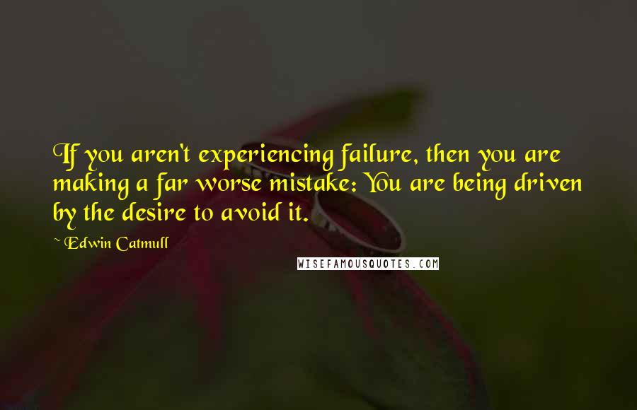 Edwin Catmull Quotes: If you aren't experiencing failure, then you are making a far worse mistake: You are being driven by the desire to avoid it.