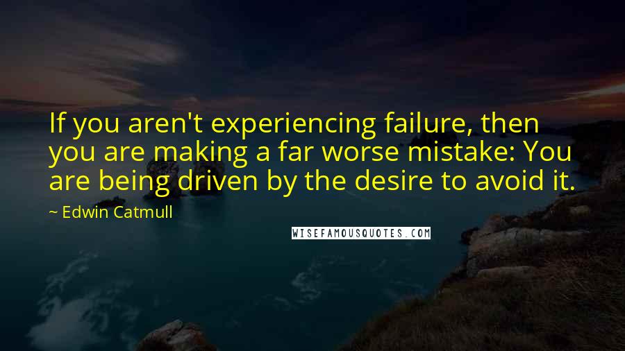 Edwin Catmull Quotes: If you aren't experiencing failure, then you are making a far worse mistake: You are being driven by the desire to avoid it.