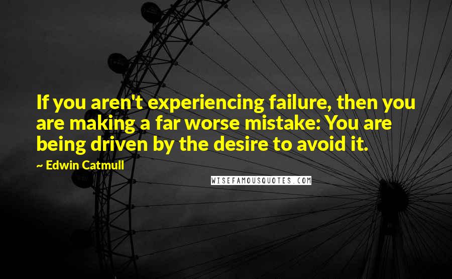 Edwin Catmull Quotes: If you aren't experiencing failure, then you are making a far worse mistake: You are being driven by the desire to avoid it.