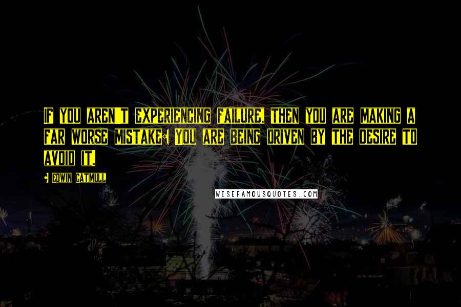 Edwin Catmull Quotes: If you aren't experiencing failure, then you are making a far worse mistake: You are being driven by the desire to avoid it.