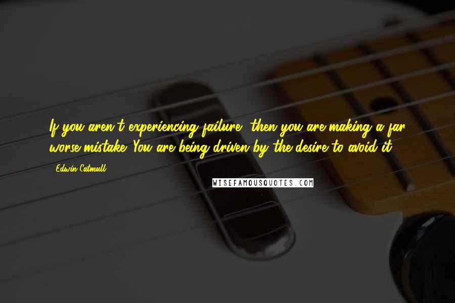 Edwin Catmull Quotes: If you aren't experiencing failure, then you are making a far worse mistake: You are being driven by the desire to avoid it.