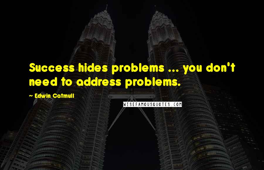 Edwin Catmull Quotes: Success hides problems ... you don't need to address problems.