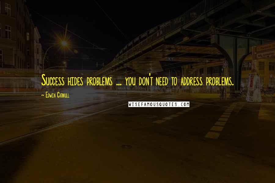 Edwin Catmull Quotes: Success hides problems ... you don't need to address problems.