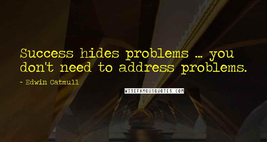 Edwin Catmull Quotes: Success hides problems ... you don't need to address problems.