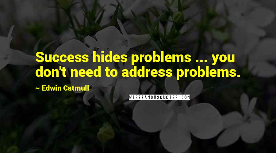 Edwin Catmull Quotes: Success hides problems ... you don't need to address problems.