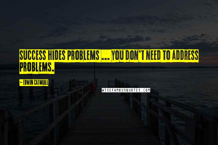 Edwin Catmull Quotes: Success hides problems ... you don't need to address problems.