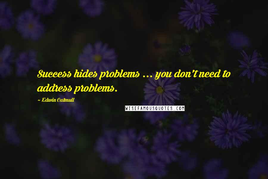 Edwin Catmull Quotes: Success hides problems ... you don't need to address problems.