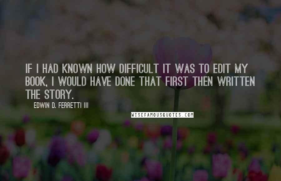 Edwin D. Ferretti III Quotes: If I had known how difficult it was to edit my book, I would have done that first then written the story.