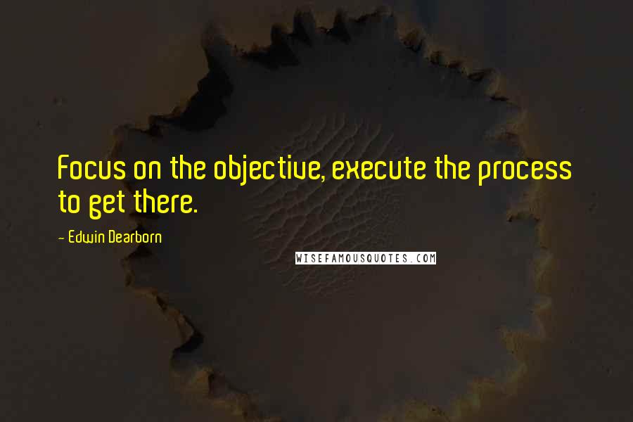 Edwin Dearborn Quotes: Focus on the objective, execute the process to get there.