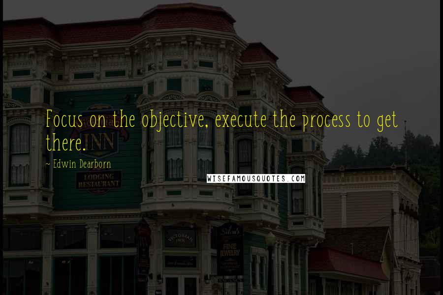 Edwin Dearborn Quotes: Focus on the objective, execute the process to get there.