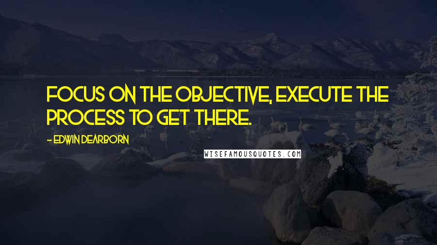 Edwin Dearborn Quotes: Focus on the objective, execute the process to get there.