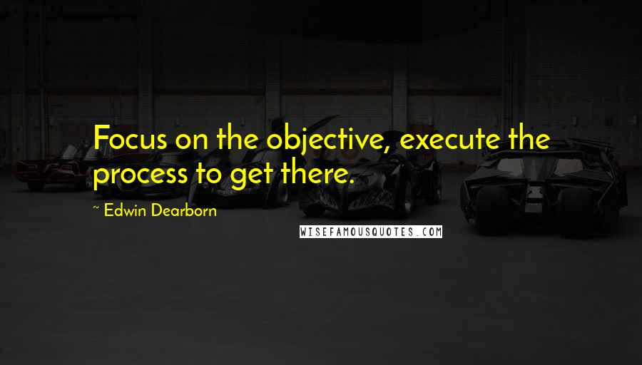 Edwin Dearborn Quotes: Focus on the objective, execute the process to get there.