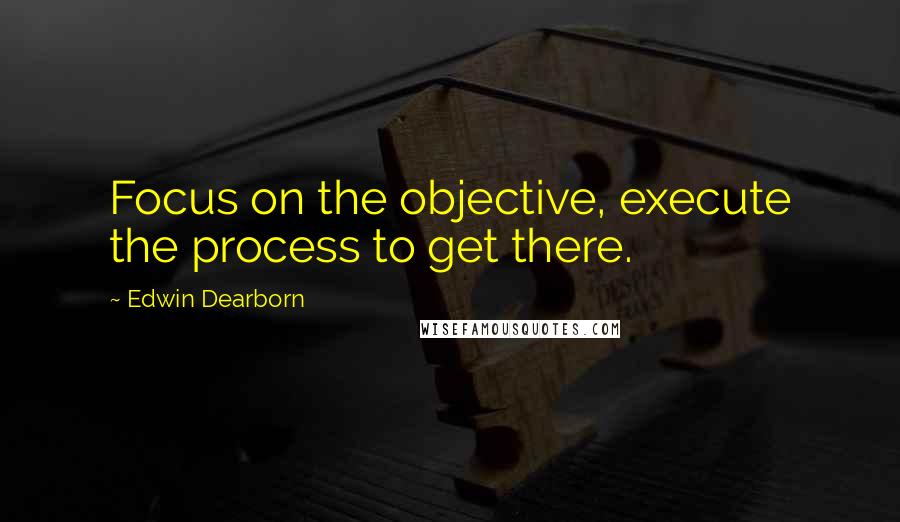 Edwin Dearborn Quotes: Focus on the objective, execute the process to get there.