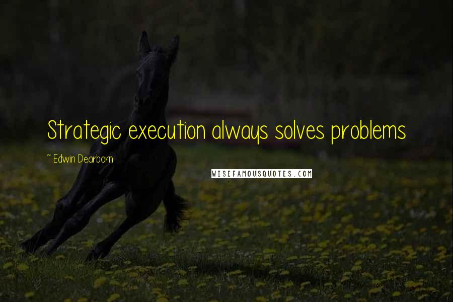 Edwin Dearborn Quotes: Strategic execution always solves problems