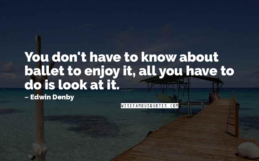 Edwin Denby Quotes: You don't have to know about ballet to enjoy it, all you have to do is look at it.