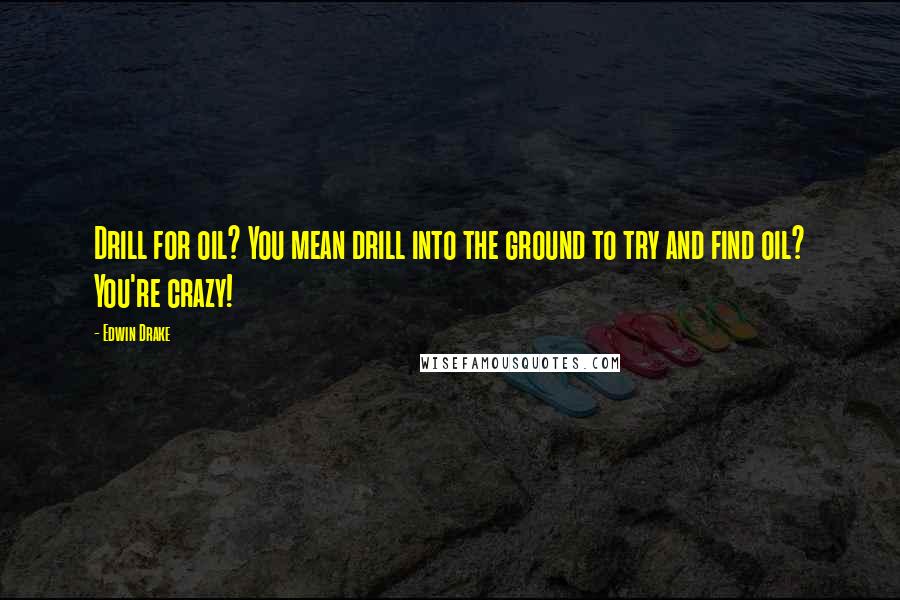 Edwin Drake Quotes: Drill for oil? You mean drill into the ground to try and find oil? You're crazy!