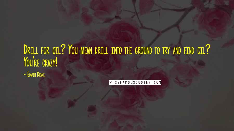 Edwin Drake Quotes: Drill for oil? You mean drill into the ground to try and find oil? You're crazy!