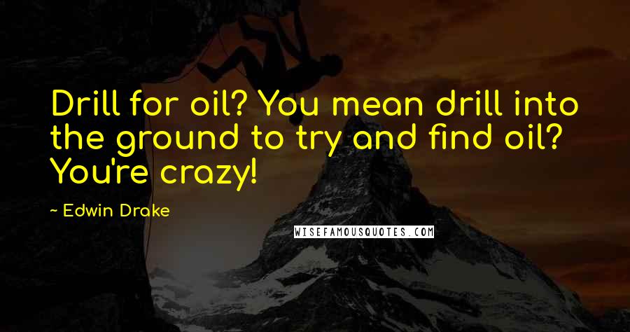 Edwin Drake Quotes: Drill for oil? You mean drill into the ground to try and find oil? You're crazy!