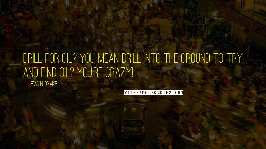 Edwin Drake Quotes: Drill for oil? You mean drill into the ground to try and find oil? You're crazy!