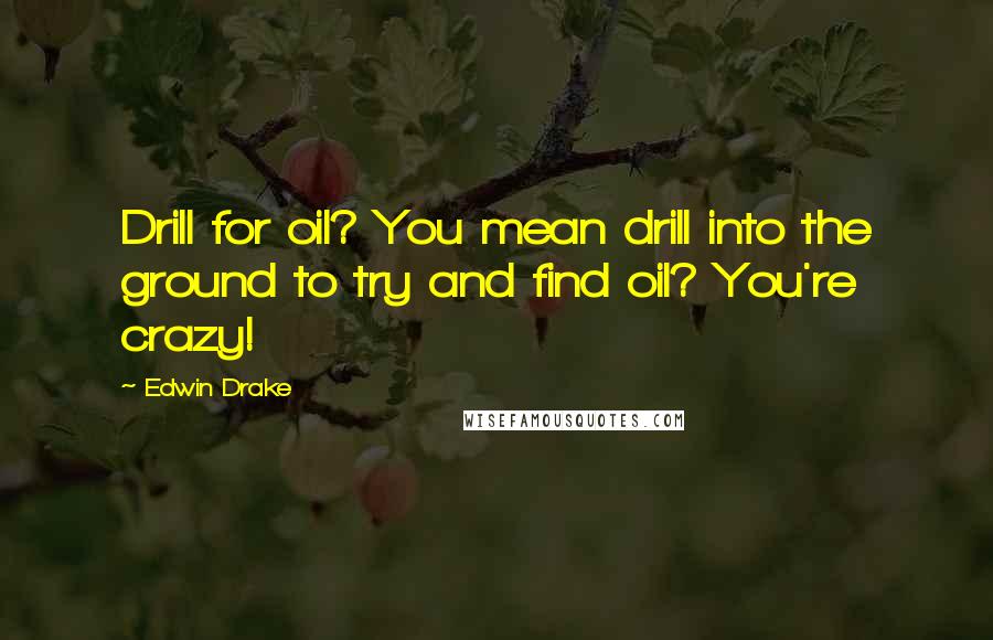 Edwin Drake Quotes: Drill for oil? You mean drill into the ground to try and find oil? You're crazy!