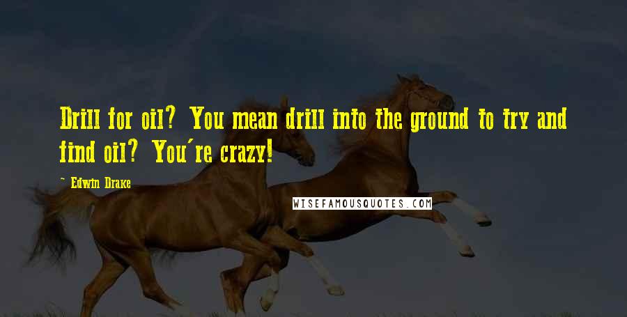 Edwin Drake Quotes: Drill for oil? You mean drill into the ground to try and find oil? You're crazy!