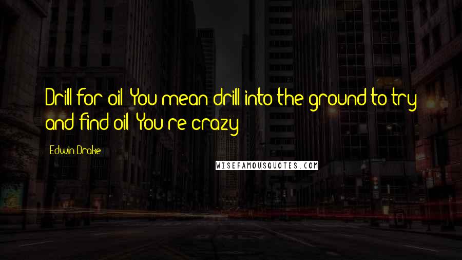 Edwin Drake Quotes: Drill for oil? You mean drill into the ground to try and find oil? You're crazy!