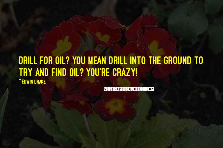 Edwin Drake Quotes: Drill for oil? You mean drill into the ground to try and find oil? You're crazy!