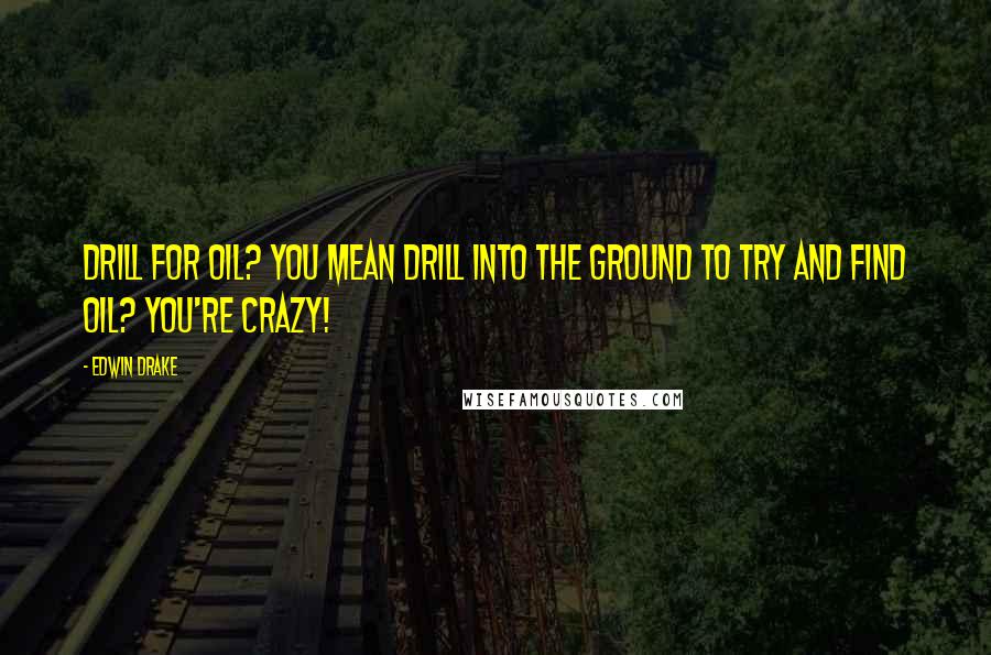 Edwin Drake Quotes: Drill for oil? You mean drill into the ground to try and find oil? You're crazy!