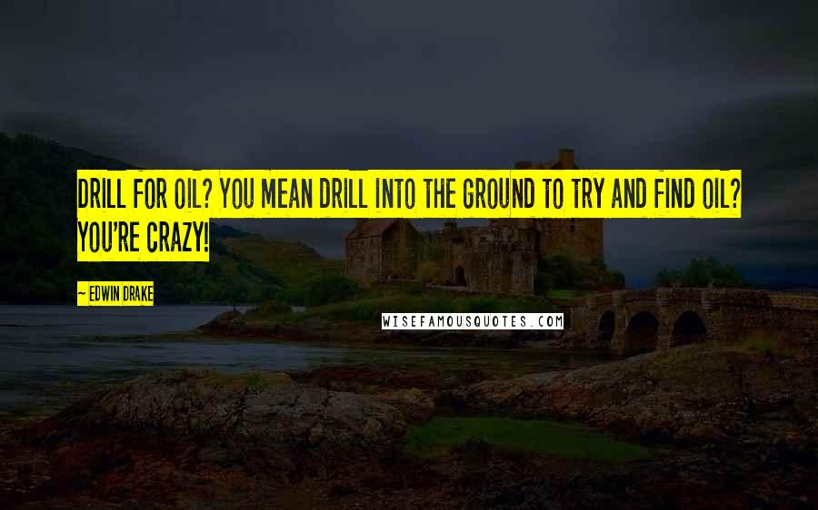 Edwin Drake Quotes: Drill for oil? You mean drill into the ground to try and find oil? You're crazy!