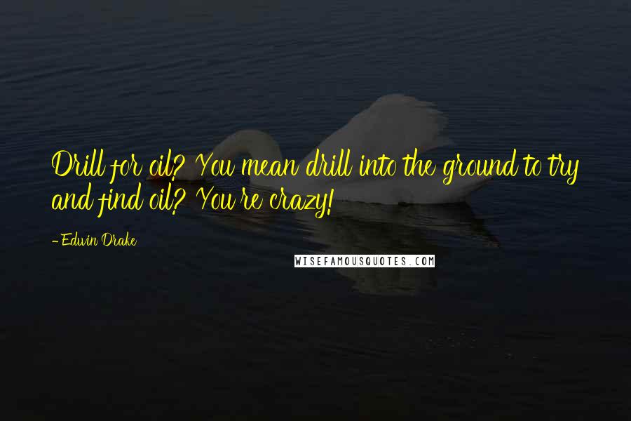 Edwin Drake Quotes: Drill for oil? You mean drill into the ground to try and find oil? You're crazy!