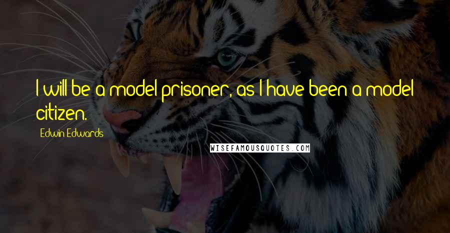 Edwin Edwards Quotes: I will be a model prisoner, as I have been a model citizen.