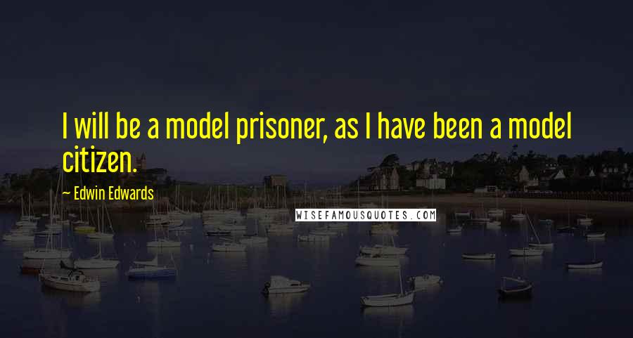 Edwin Edwards Quotes: I will be a model prisoner, as I have been a model citizen.
