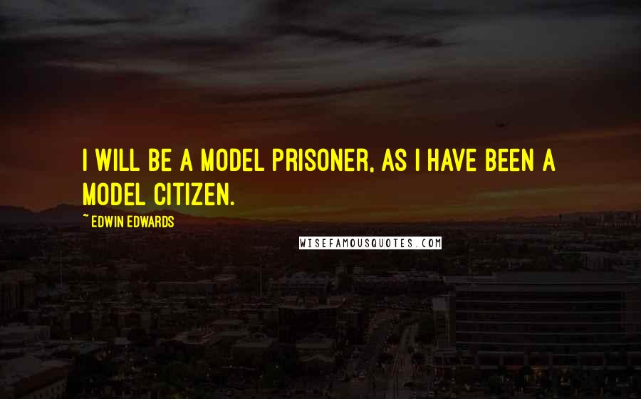 Edwin Edwards Quotes: I will be a model prisoner, as I have been a model citizen.