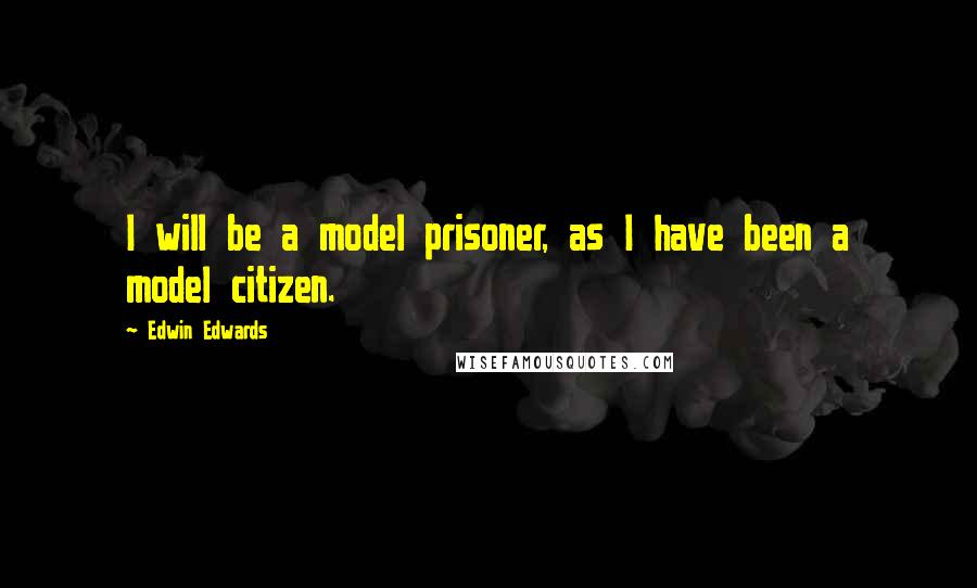 Edwin Edwards Quotes: I will be a model prisoner, as I have been a model citizen.