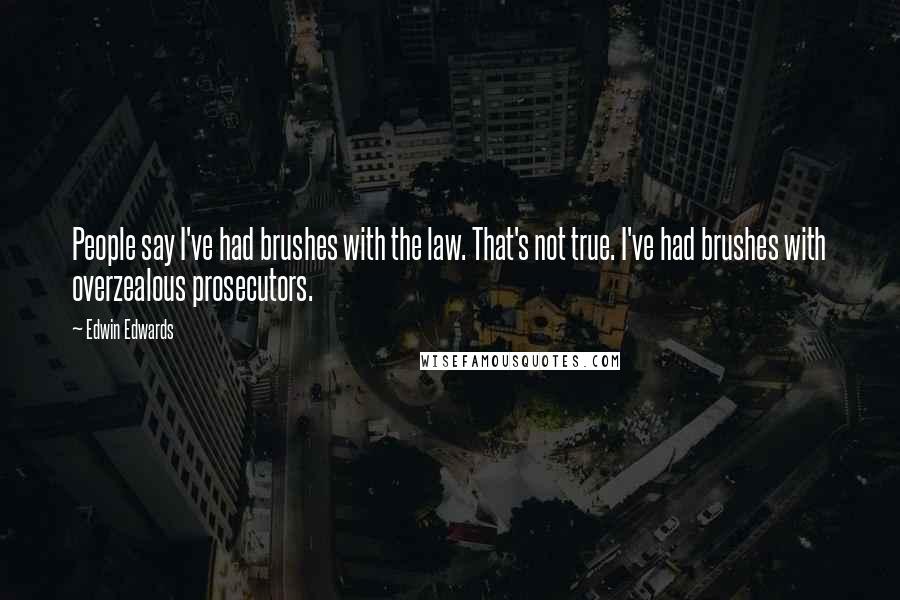 Edwin Edwards Quotes: People say I've had brushes with the law. That's not true. I've had brushes with overzealous prosecutors.