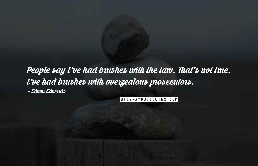 Edwin Edwards Quotes: People say I've had brushes with the law. That's not true. I've had brushes with overzealous prosecutors.