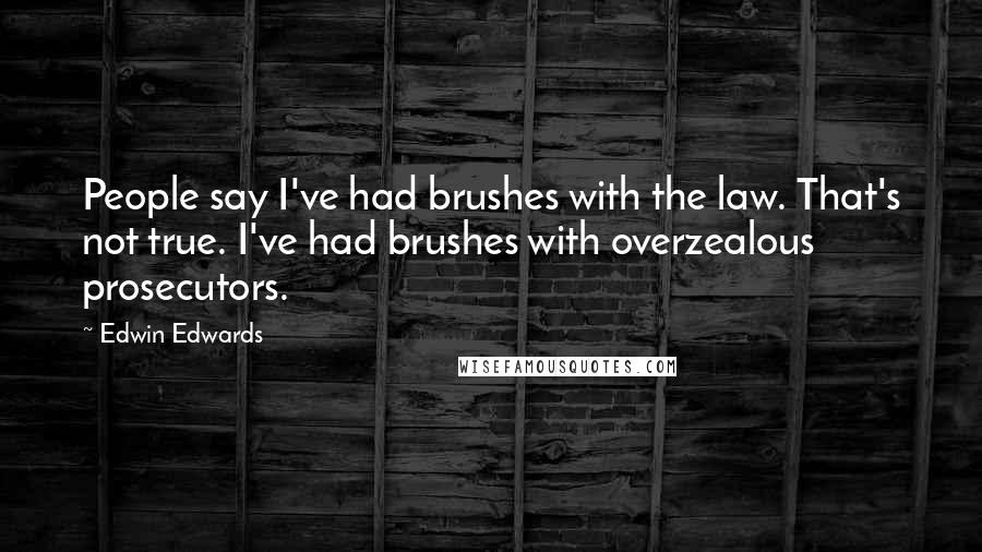 Edwin Edwards Quotes: People say I've had brushes with the law. That's not true. I've had brushes with overzealous prosecutors.