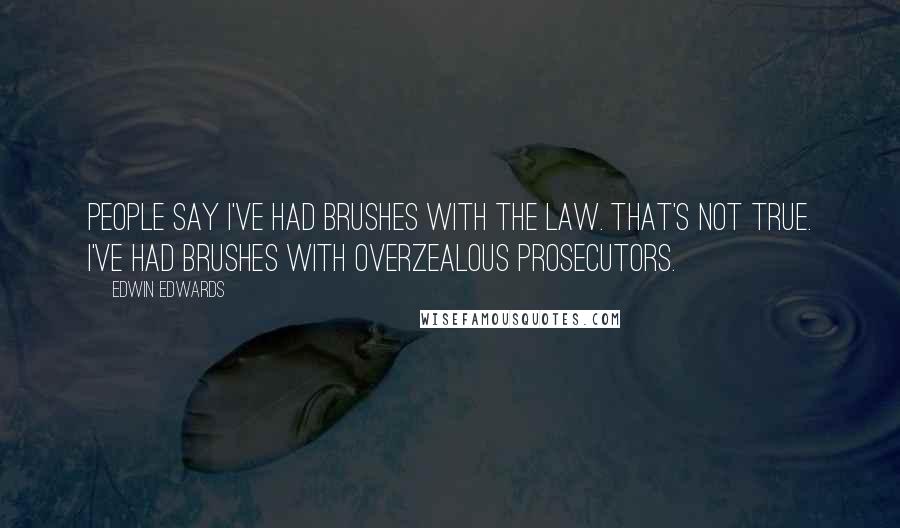 Edwin Edwards Quotes: People say I've had brushes with the law. That's not true. I've had brushes with overzealous prosecutors.