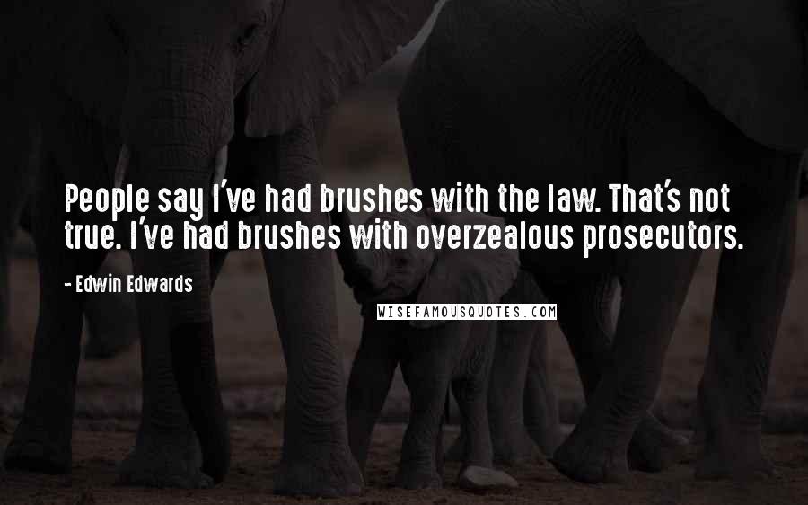 Edwin Edwards Quotes: People say I've had brushes with the law. That's not true. I've had brushes with overzealous prosecutors.