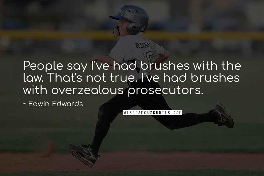 Edwin Edwards Quotes: People say I've had brushes with the law. That's not true. I've had brushes with overzealous prosecutors.